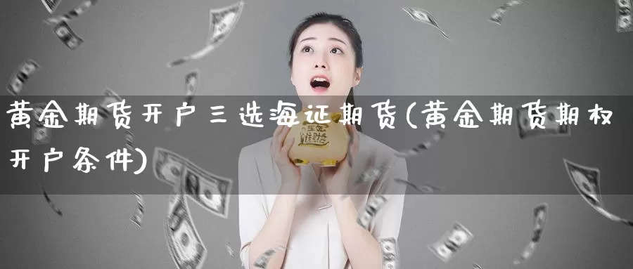 黄金期货开户三选海证期货(黄金期货期权开户条件)_https://hj.wpmee.com_黄金期货直播室_第1张