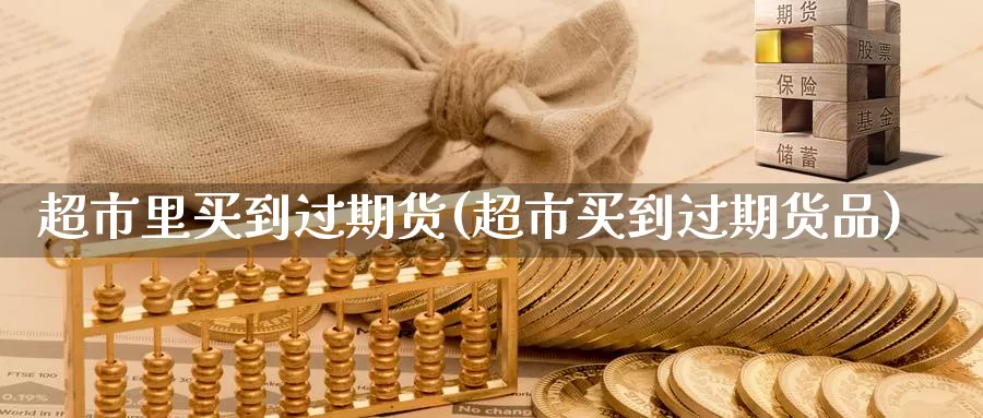 超市里买到过期货(超市买到过期货品)_https://hj.wpmee.com_黄金期货_第1张