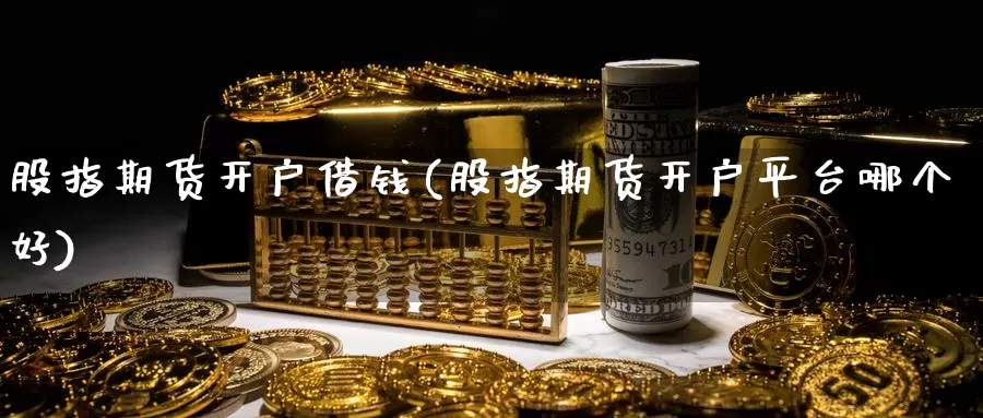 股指期货开户借钱(股指期货开户平台哪个好)_https://hj.wpmee.com_恒指喊单_第1张