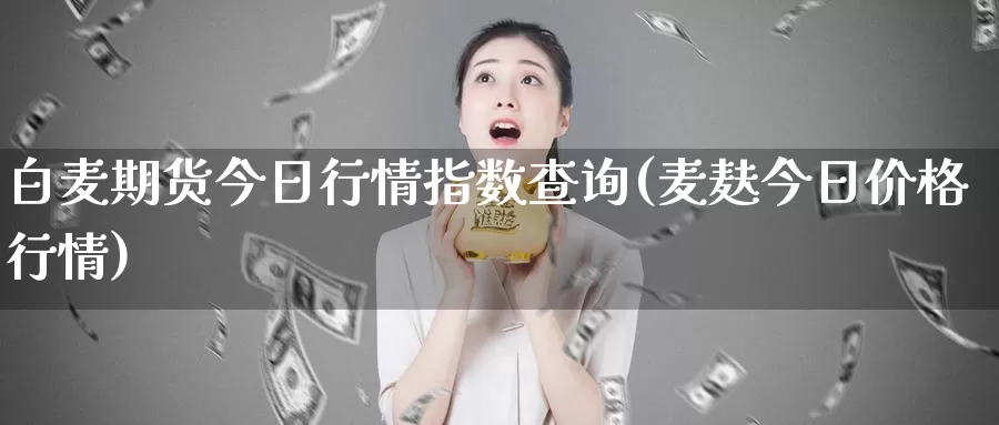 白麦期货今日行情指数查询(麦麸今日价格行情)_https://hj.wpmee.com_期货资讯_第1张