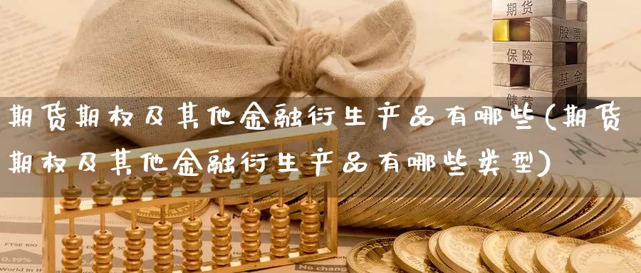 期货期权及其他金融衍生产品有哪些(期货期权及其他金融衍生产品有哪些类型)_https://hj.wpmee.com_外盘期货_第1张