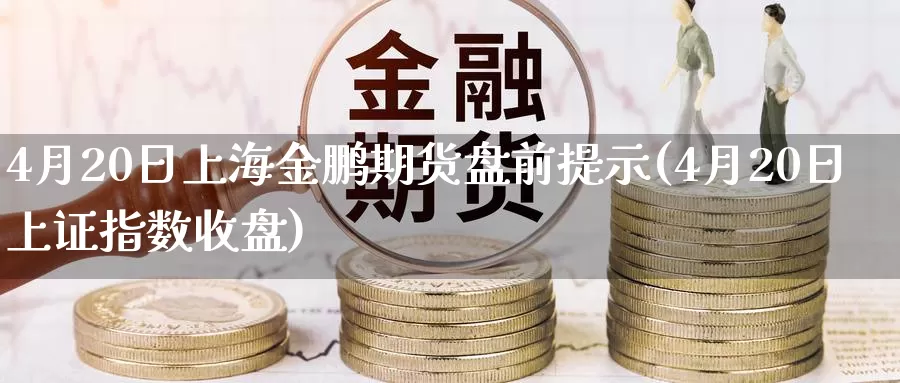 4月20日上海金鹏期货盘前提示(4月20日上证指数收盘)_https://hj.wpmee.com_外盘期货直播间_第1张