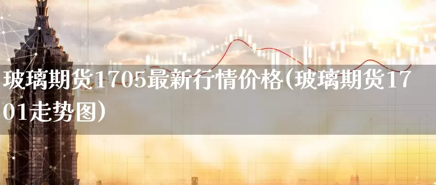 玻璃期货1705最新行情价格(玻璃期货1701走势图)_https://hj.wpmee.com_恒指喊单_第1张