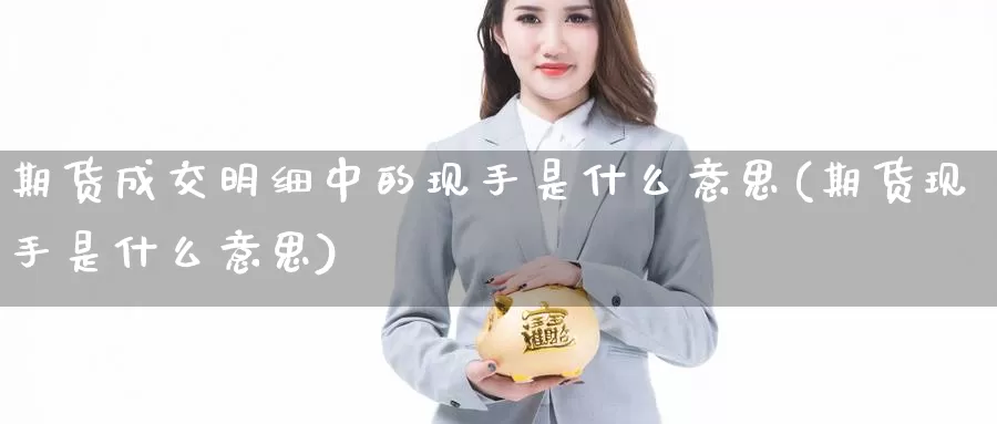 期货成交明细中的现手是什么意思(期货现手是什么意思)_https://hj.wpmee.com_道指直播室_第1张