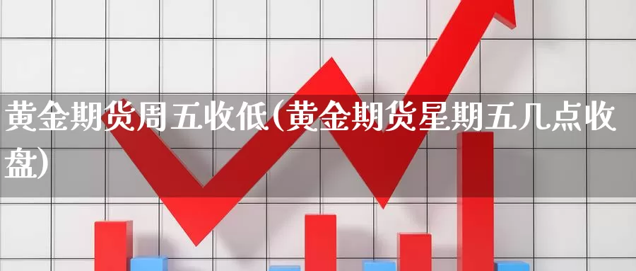 黄金期货周五收低(黄金期货星期五几点收盘)_https://hj.wpmee.com_黄金期货直播室_第1张