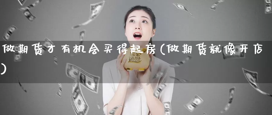 做期货才有机会买得起房(做期货就像开店)_https://hj.wpmee.com_外盘期货直播间_第1张