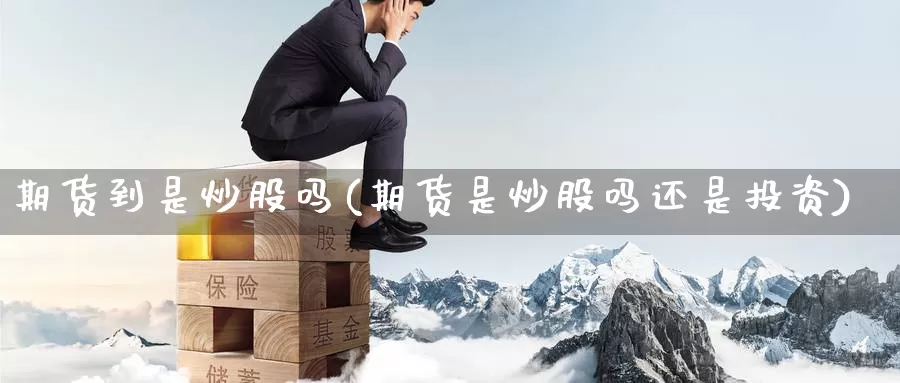 期货到是炒股吗(期货是炒股吗还是投资)_https://hj.wpmee.com_黄金期货_第1张