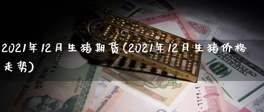 2021年12月生猪期货(2021年12月生猪价格走势)_https://hj.wpmee.com_黄金期货直播室_第1张