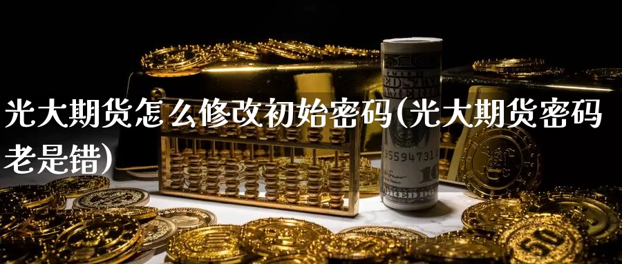 光大期货怎么修改初始密码(光大期货密码老是错)_https://hj.wpmee.com_原油期货喊单_第1张