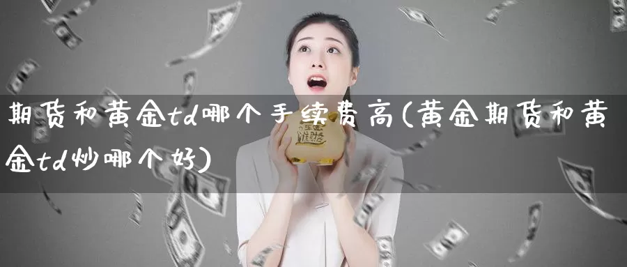 期货和黄金td哪个手续费高(黄金期货和黄金td炒哪个好)_https://hj.wpmee.com_道指直播室_第1张