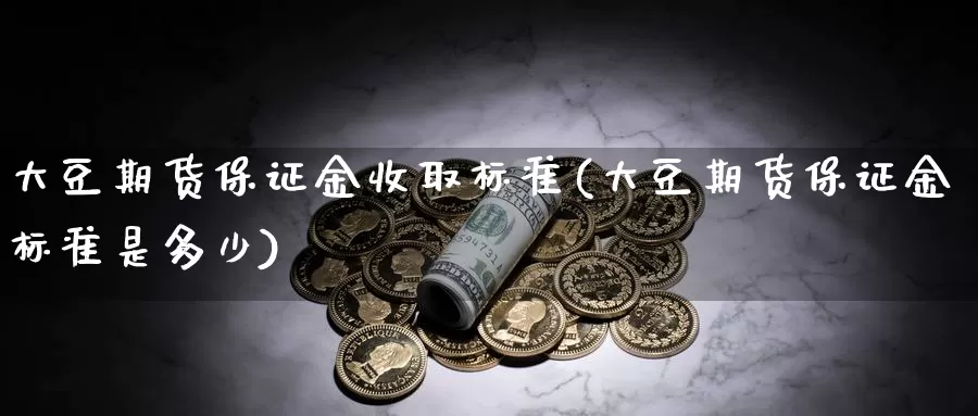 大豆期货保证金收取标准(大豆期货保证金标准是多少)_https://hj.wpmee.com_原油期货_第1张