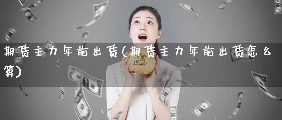 期货主力年前出货(期货主力年前出货怎么算)_https://hj.wpmee.com_外盘期货_第1张