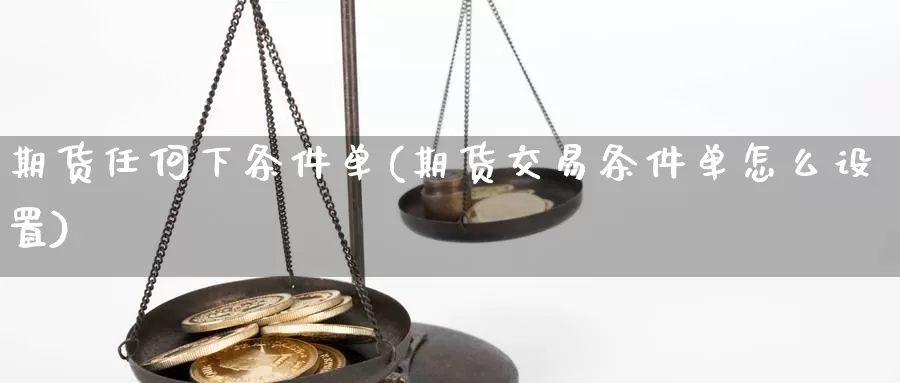 期货任何下条件单(期货交易条件单怎么设置)_https://hj.wpmee.com_外盘期货_第1张