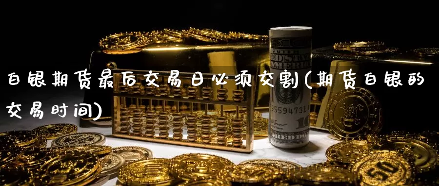 白银期货最后交易日必须交割(期货白银的交易时间)_https://hj.wpmee.com_外盘期货_第1张