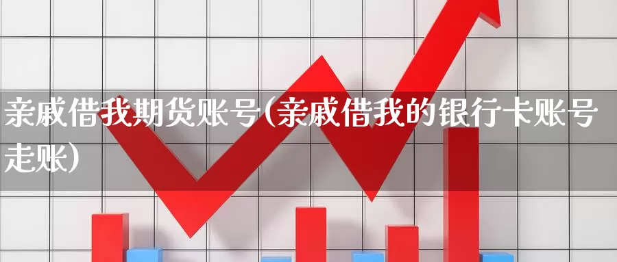 亲戚借我期货账号(亲戚借我的银行卡账号走账)_https://hj.wpmee.com_恒指喊单_第1张