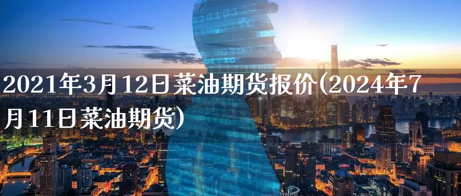 2021年3月12日菜油期货报价(2024年7月11日菜油期货)_https://hj.wpmee.com_原油期货喊单_第1张