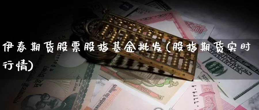 伊春期货股票股指基金批发(股指期货实时行情)_https://hj.wpmee.com_外盘期货_第1张