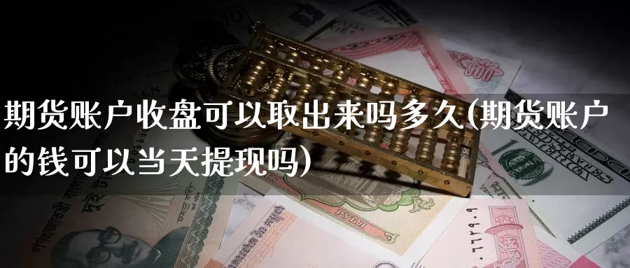 期货账户收盘可以取出来吗多久(期货账户的钱可以当天提现吗)_https://hj.wpmee.com_外盘期货直播间_第1张