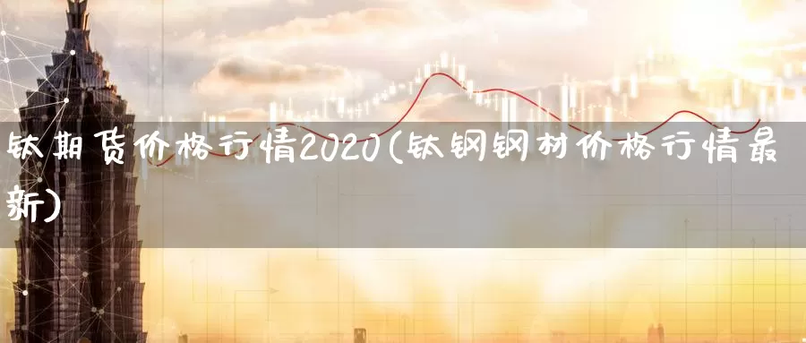 钛期货价格行情2020(钛钢钢材价格行情最新)_https://hj.wpmee.com_恒指喊单_第1张