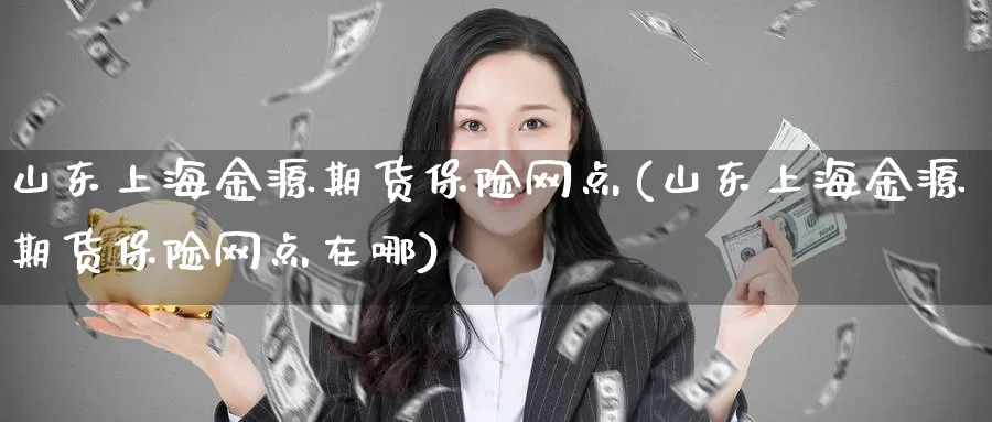 山东上海金源期货保险网点(山东上海金源期货保险网点在哪)_https://hj.wpmee.com_黄金期货_第1张