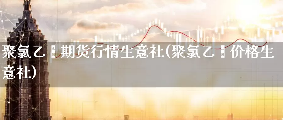 聚氯乙烯期货行情生意社(聚氯乙烯价格生意社)_https://hj.wpmee.com_期货资讯_第1张