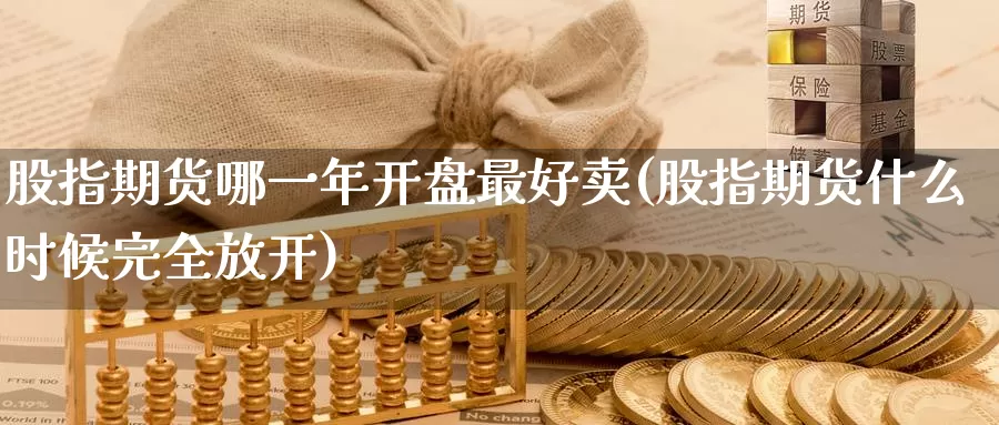 股指期货哪一年开盘最好卖(股指期货什么时候完全放开)_https://hj.wpmee.com_外盘期货直播间_第1张