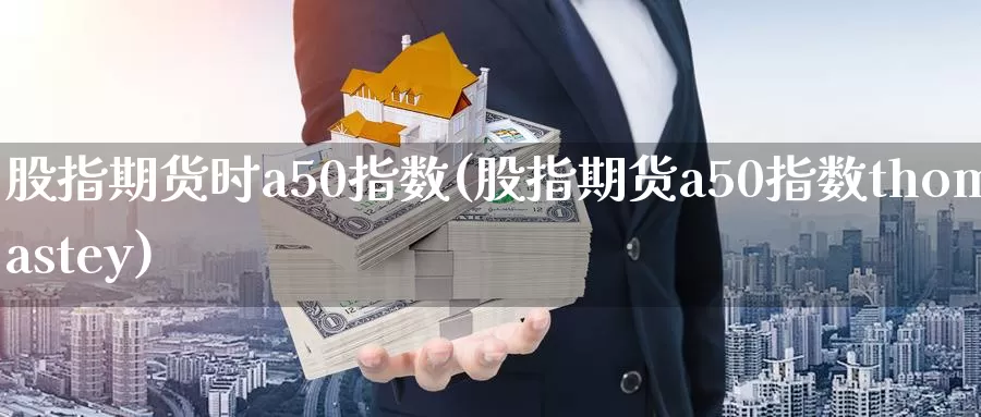 股指期货时a50指数(股指期货a50指数thomastey)_https://hj.wpmee.com_原油期货喊单_第1张