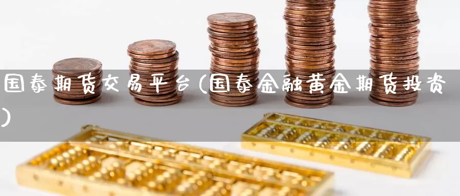 国泰期货交易平台(国泰金融黄金期货投资)_https://hj.wpmee.com_期货资讯_第1张