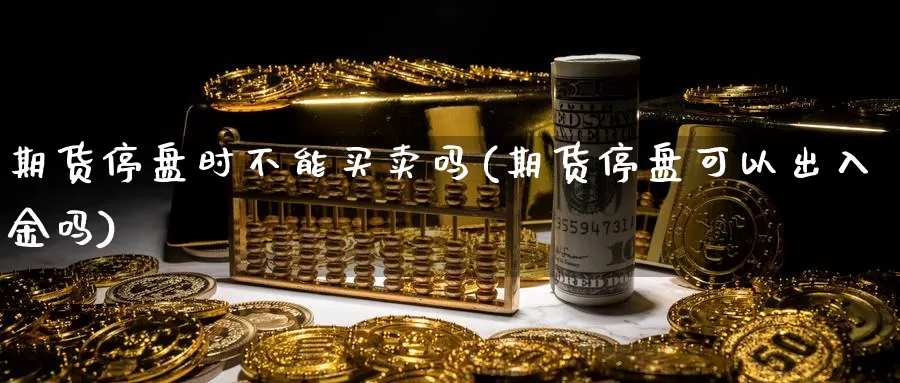 期货停盘时不能买卖吗(期货停盘可以出入金吗)_https://hj.wpmee.com_期货资讯_第1张