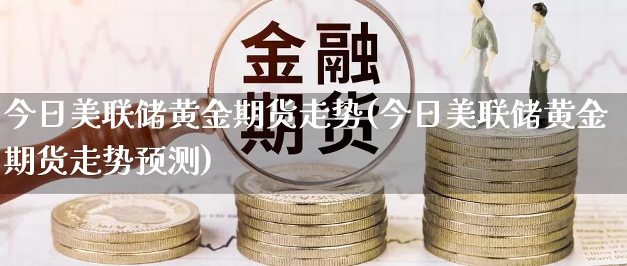 今日美联储黄金期货走势(今日美联储黄金期货走势预测)_https://hj.wpmee.com_道指直播室_第1张