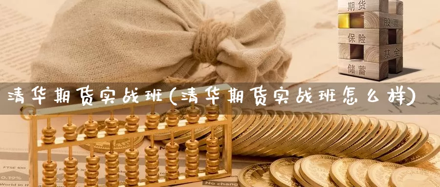 清华期货实战班(清华期货实战班怎么样)_https://hj.wpmee.com_黄金期货_第1张