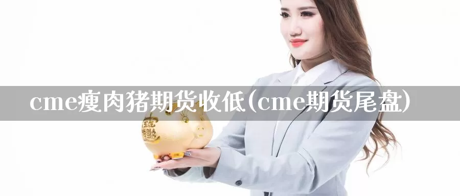 cme瘦肉猪期货收低(cme期货尾盘)_https://hj.wpmee.com_恒指喊单_第1张