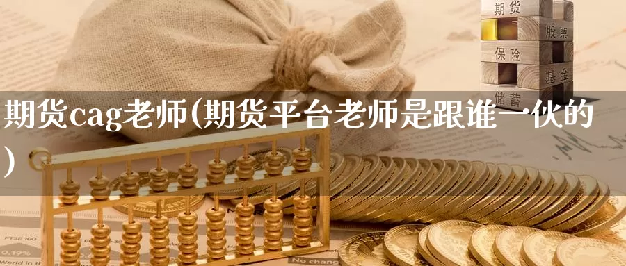 期货cag老师(期货平台老师是跟谁一伙的)_https://hj.wpmee.com_黄金期货直播室_第1张